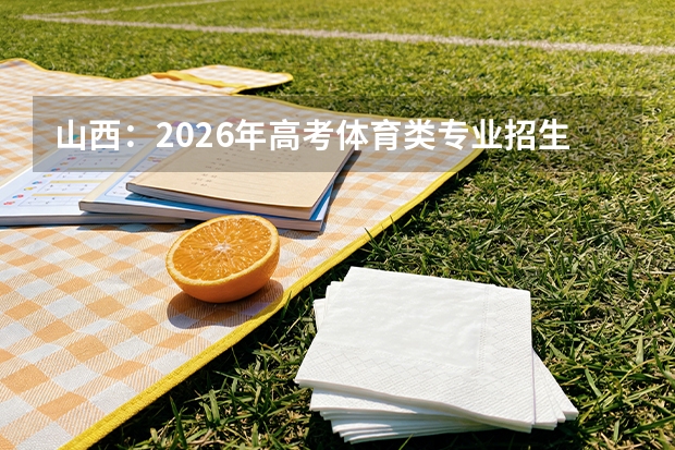 山西：2026年高考体育类专业招生政策梳理