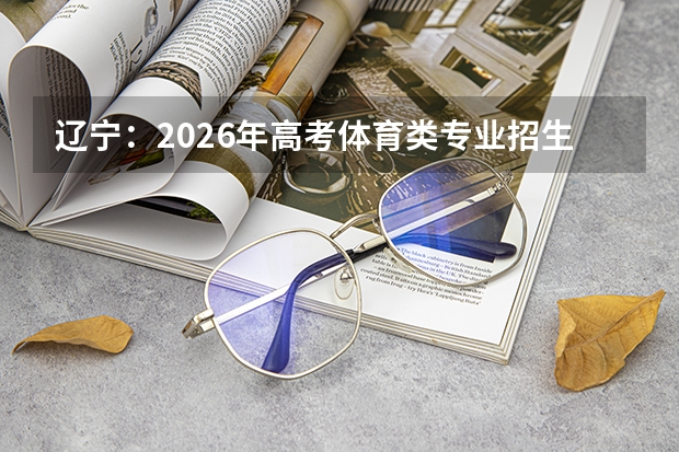 辽宁：2026年高考体育类专业招生政策详细解读