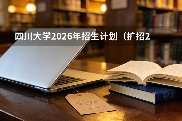 四川大学2026年招生计划（扩招200人，华西医学扩招）