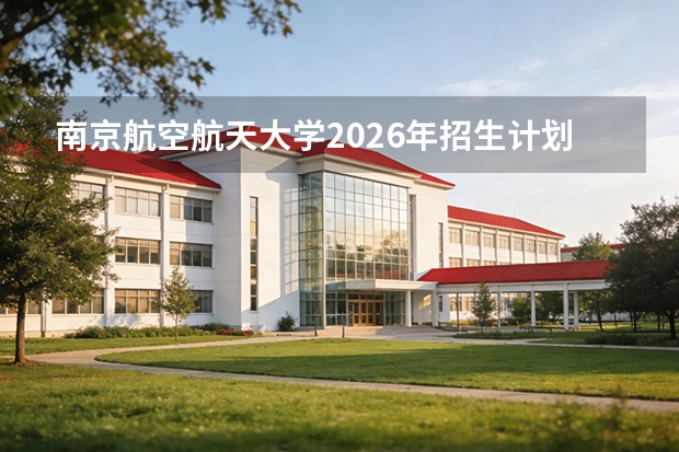 南京航空航天大学2026年招生计划（新增无人驾驶航空器）