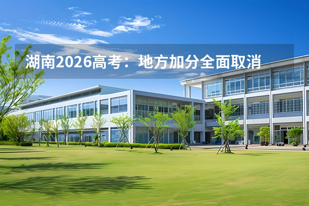 湖南2026高考：地方加分全面取消，农村订单定向生名额增加