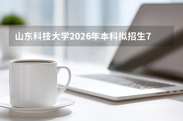 山东科技大学2026年本科拟招生7330人，综评计划180人