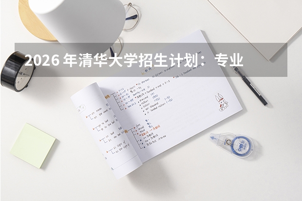 2026 年清华大学招生计划：专业名额、学费及选科要求全解析