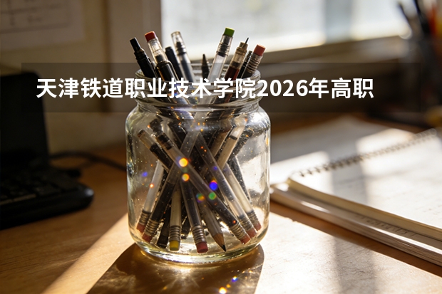 天津铁道职业技术学院2026年高职分类考试招生专业及订单班培养特色
