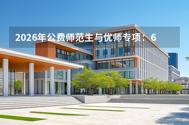 2026年公费师范生与优师专项：6所部属师大+地方项目全解读