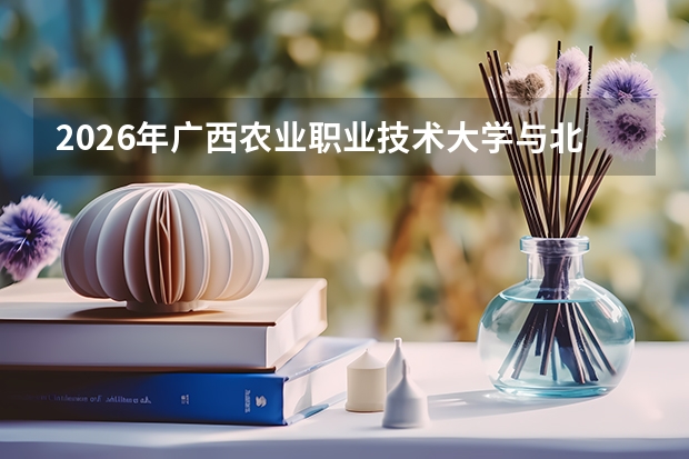2026年广西农业职业技术大学与北海职业学院在桂招生计划