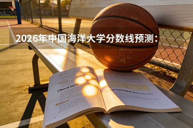 2026年中国海洋大学分数线预测：多少分能上985