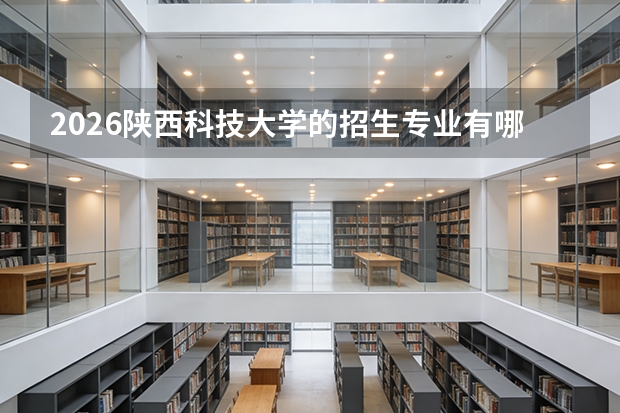 2026陕西科技大学的招生专业有哪些，优势专业