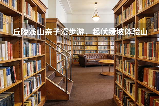 丘陵浅山亲子漫步游，起伏缓坡体验山野趣味
