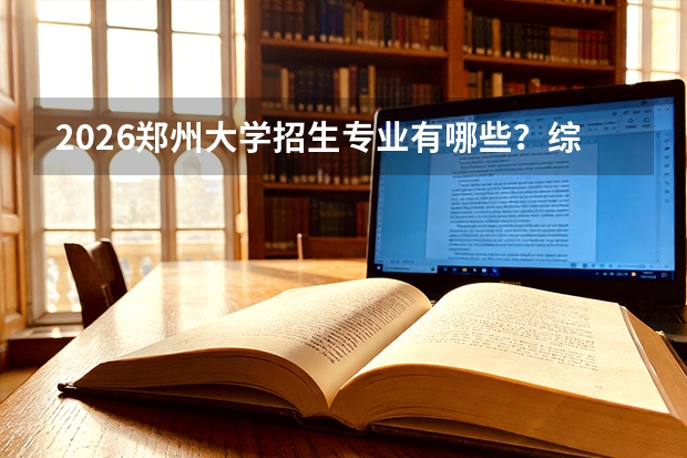 2026郑州大学招生专业有哪些？综合类优势专业一览