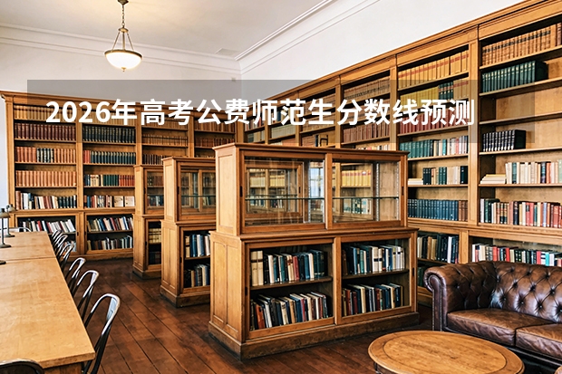 2026年高考公费师范生分数线预测及政策解读