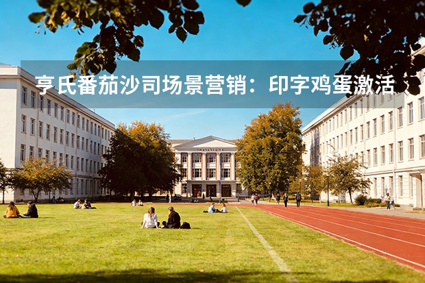 亨氏番茄沙司场景营销：印字鸡蛋激活乡愁拉升40%使用率