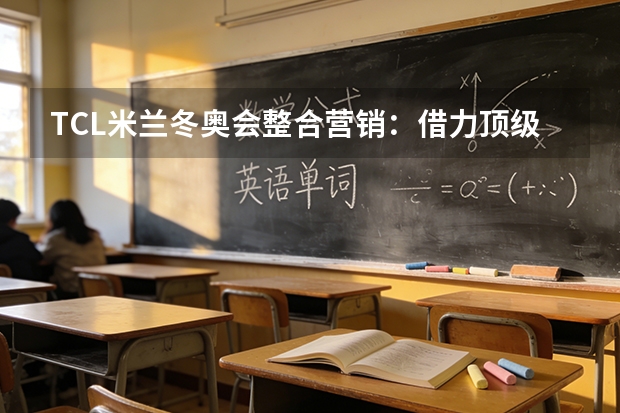 TCL米兰冬奥会整合营销：借力顶级赛事拓宽全球声量