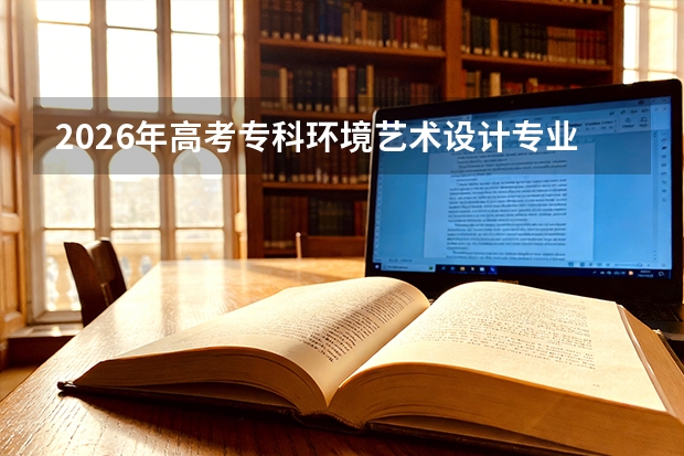 2026年高考专科环境艺术设计专业分数线预测