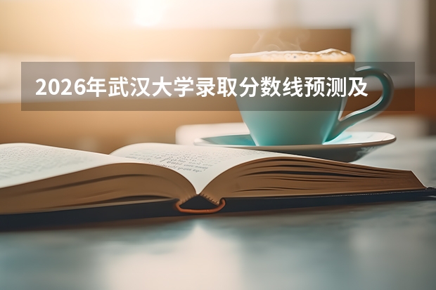 2026年武汉大学录取分数线预测及网红专业分析