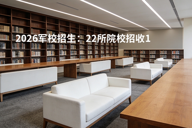 2026军校招生：22所院校招收1.75万人，7月上旬军检面试