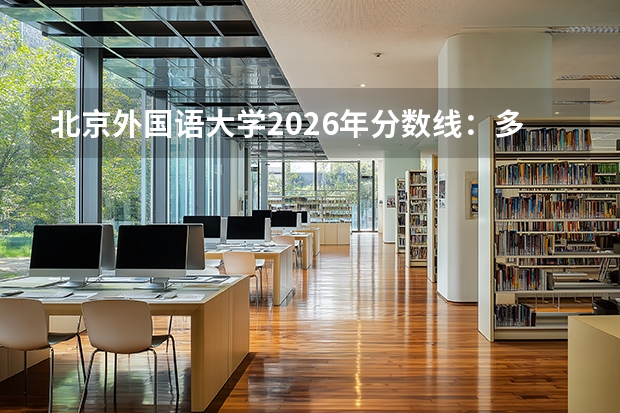 北京外国语大学2026年分数线：多少分能上？考多少名才敢报？