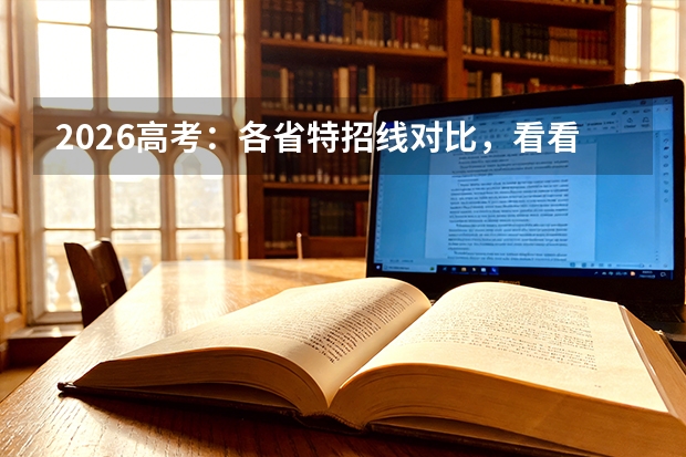 2026高考：各省特招线对比，看看哪里强基综评门槛最高