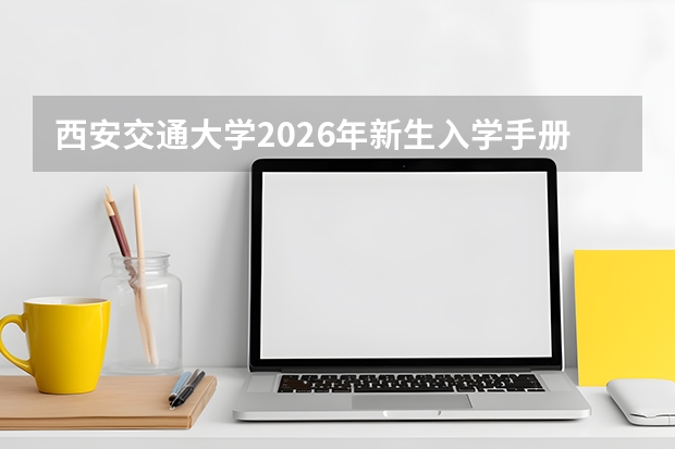 西安交通大学2026年新生入学手册：报到时间、所需材料与生活攻略
