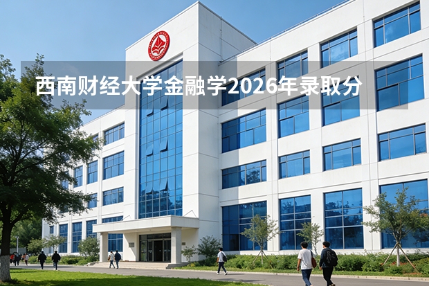 西南财经大学金融学2026年录取分数与成都金融行业就业