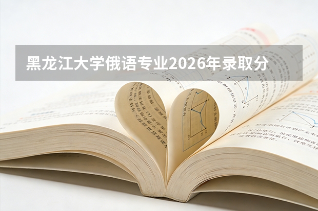 黑龙江大学俄语专业2026年录取分数与对俄贸易就业方向