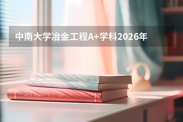 中南大学冶金工程A+学科2026年录取位次与长沙工程机械就业