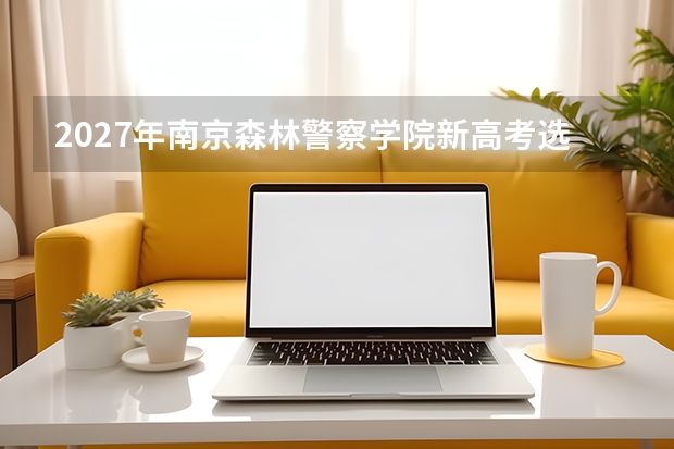 2027年南京森林警察学院新高考选科限制，公安政法类专业要求