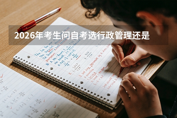 2026年考生问自考选行政管理还是工商管理更好就业