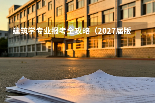 建筑学专业报考全攻略（2027届版）：院校梯度、录取分数与就业出口