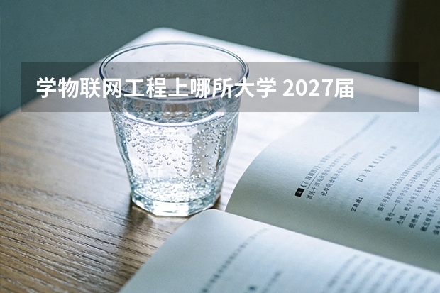 学物联网工程上哪所大学 2027届报考分数线与就业全景