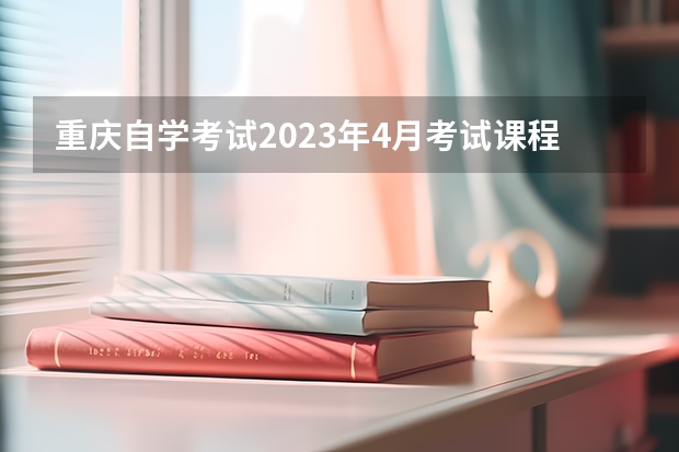 重庆自学考试2023年4月考试课程安排 2023年上半年四川省高等教育自学考试课程报考
