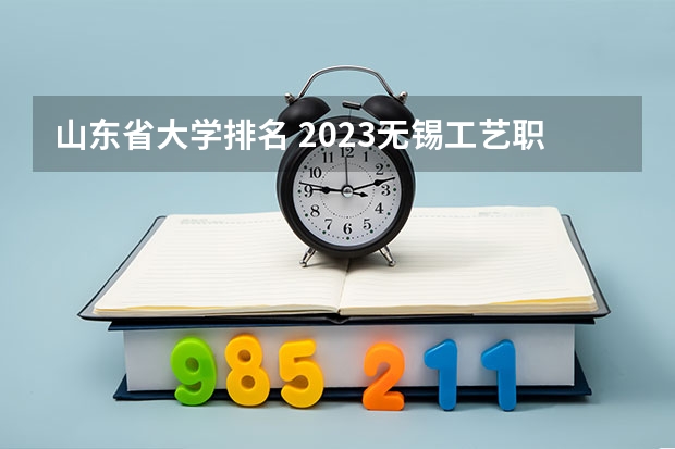 山东省大学排名 2023无锡工艺职业技术学院排名全国第几