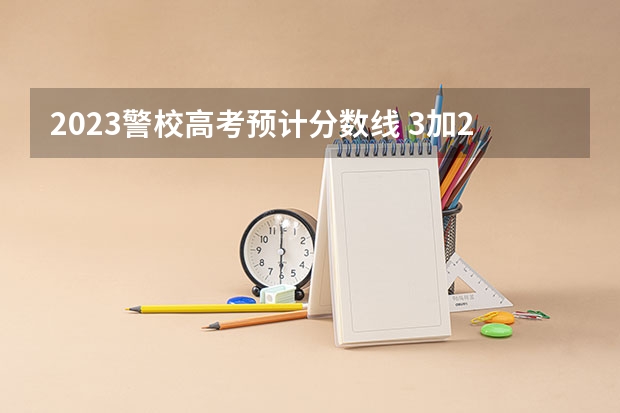 2023警校高考预计分数线 3加2学校多少分可以录取