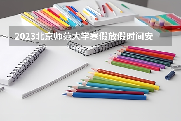 2023北京师范大学寒假放假时间安排 2023北京印刷学院排名多少位