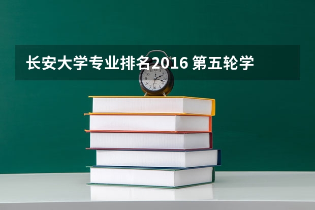 长安大学专业排名2016 第五轮学科评估长安大学：长安大学第五轮学科评估能翻身吗?