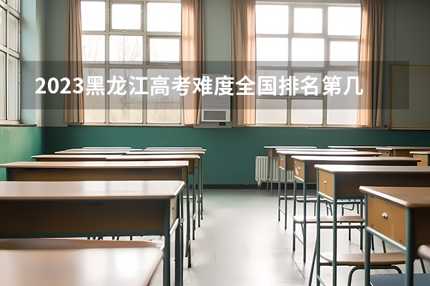2023黑龙江高考难度全国排名第几 高考最容易的省份排名