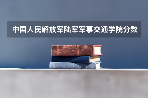 中国人民解放军陆军军事交通学院分数线 具体是多少分