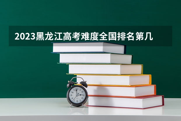 2023黑龙江高考难度全国排名第几 2023吉林高考难度全国排名第几