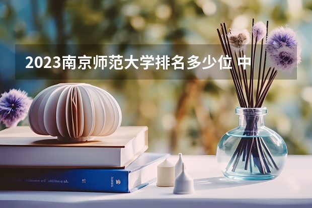 2023南京师范大学排名多少位 中国戏曲学院专业排名